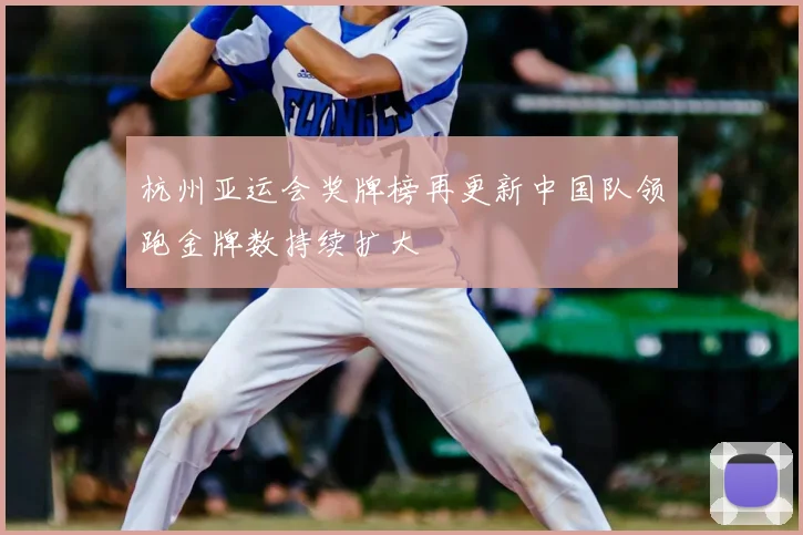 杭州亚运会奖牌榜再更新中国队领跑金牌数持续扩大