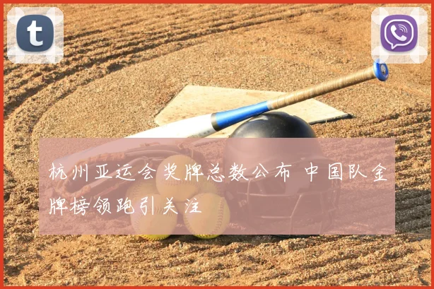 杭州亚运会奖牌总数公布 中国队金牌榜领跑引关注