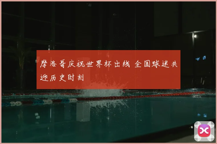 摩洛哥庆祝世界杯出线 全国球迷共迎历史时刻