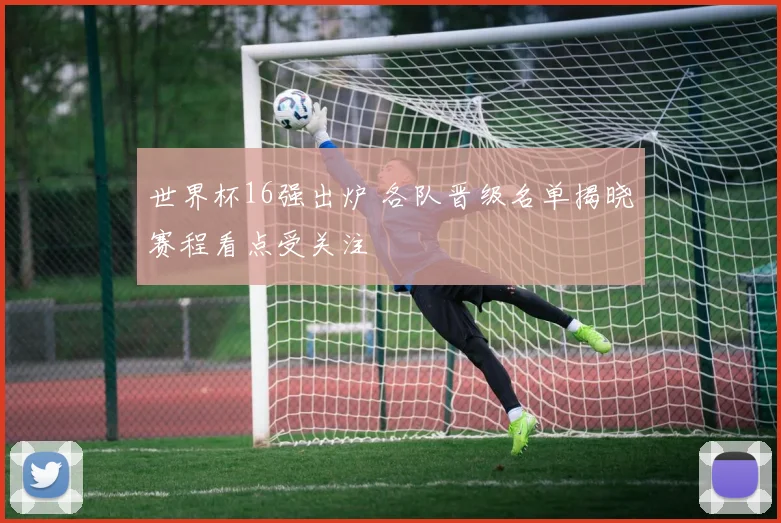 世界杯16强出炉 各队晋级名单揭晓赛程看点受关注