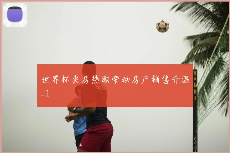 世界杯卖房热潮带动房产销售升温_1