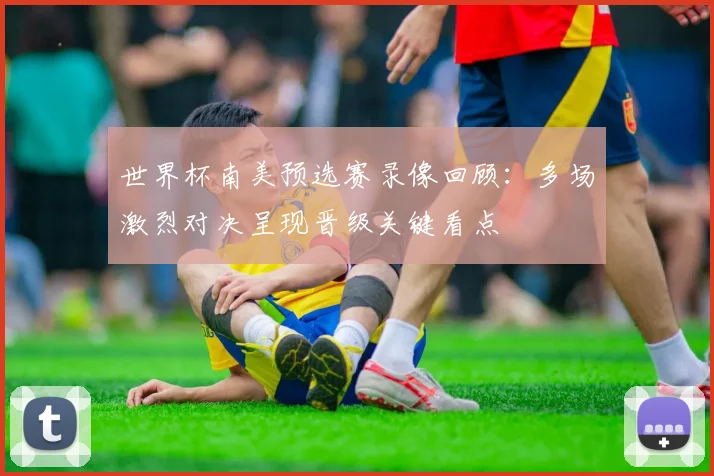 世界杯南美预选赛录像回顾:多场激烈对决呈现晋级关键看点