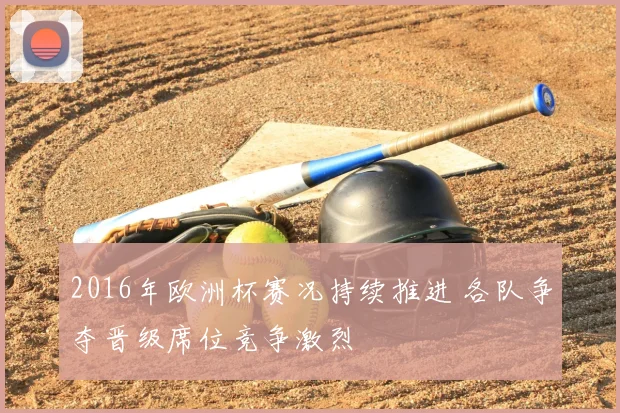 2016年欧洲杯赛况持续推进 各队争夺晋级席位竞争激烈