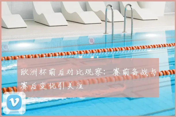 欧洲杯前后对比观察:赛前备战与赛后变化引关注
