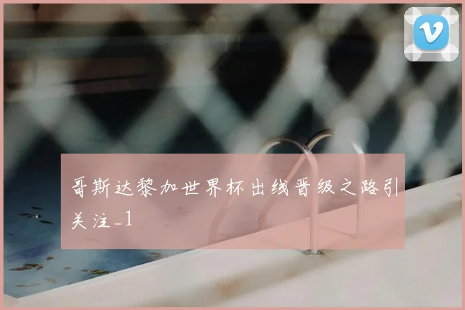 哥斯达黎加世界杯出线晋级之路引关注_1