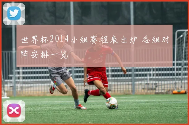 世界杯2014小组赛程表出炉 各组对阵安排一览