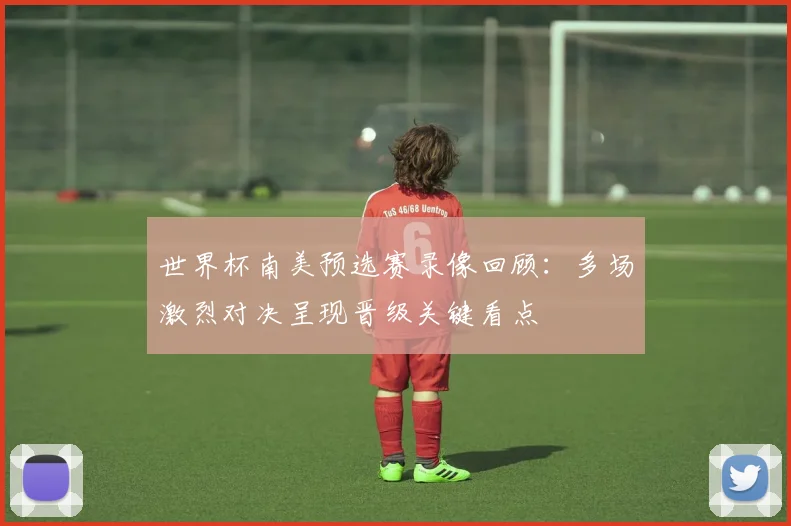 世界杯南美预选赛录像回顾：多场激烈对决呈现晋级关键看点