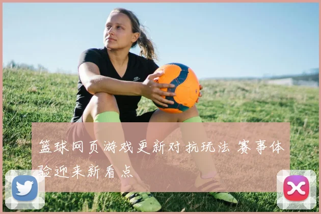 篮球网页游戏更新对抗玩法 赛事体验迎来新看点