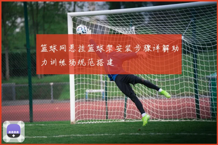 篮球网悬挂篮球架安装步骤详解助力训练场规范搭建