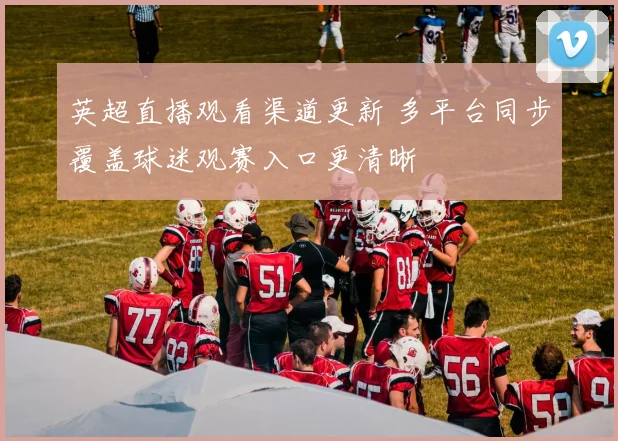 英超直播观看渠道更新 多平台同步覆盖球迷观赛入口更清晰
