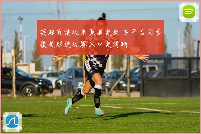 英超直播观看渠道更新 多平台同步覆盖球迷观赛入口更清晰