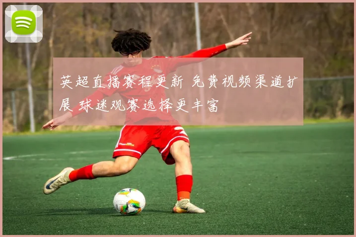 英超直播赛程更新 免费视频渠道扩展 球迷观赛选择更丰富