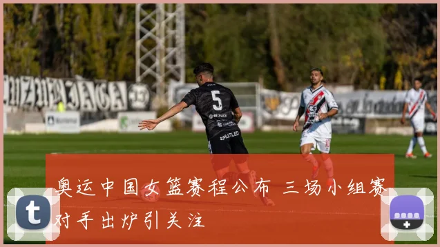 奥运中国女篮赛程公布 三场小组赛对手出炉引关注